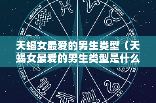 天蝎女最爱的男生类型（天蝎女最爱的男生类型是什么）