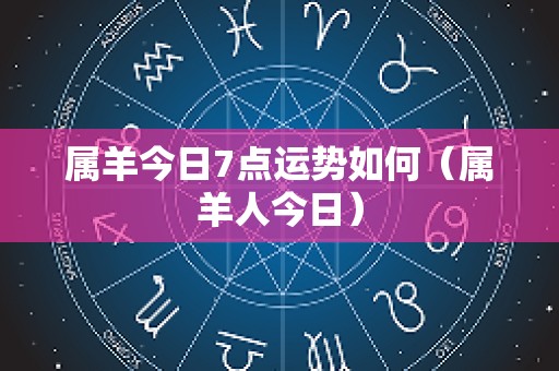 属羊今日7点运势如何（属羊人今日）