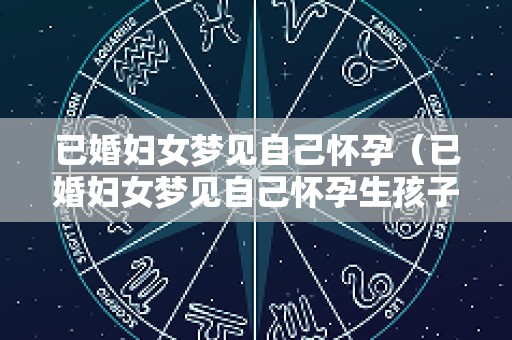 已婚妇女梦见自己怀孕（已婚妇女梦见自己怀孕生孩子是什么意思）