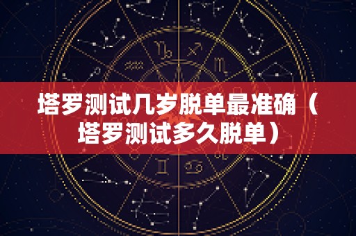 塔罗测试几岁脱单最准确（塔罗测试多久脱单）