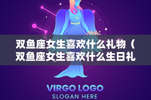 双鱼座女生喜欢什么礼物（双鱼座女生喜欢什么生日礼物?）