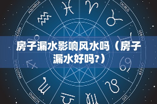 房子漏水影响风水吗（房子漏水好吗?）