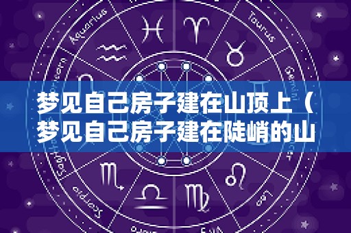 梦见自己房子建在山顶上（梦见自己房子建在陡峭的山边）