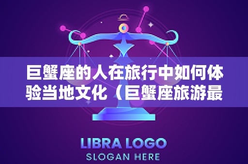 巨蟹座的人在旅行中如何体验当地文化（巨蟹座旅游最佳地方）