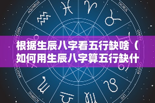 根据生辰八字看五行缺啥（如何用生辰八字算五行缺什么）