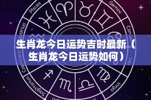 生肖龙今日运势吉时最新（生肖龙今日运势如何）