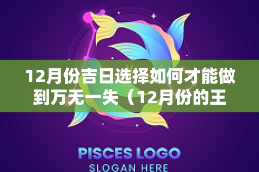 12月份吉日选择如何才能做到万无一失（12月份的王道吉日）