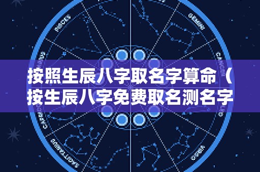 按照生辰八字取名字算命（按生辰八字免费取名测名字）