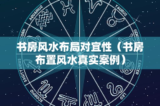书房风水布局对宜性（书房布置风水真实案例）