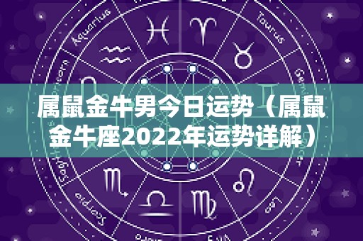 属鼠金牛男今日运势（属鼠金牛座2022年运势详解）