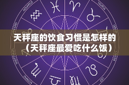 天秤座的饮食习惯是怎样的（天秤座最爱吃什么饭）