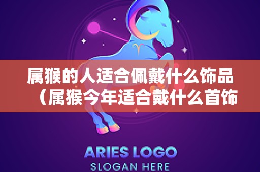 属猴的人适合佩戴什么饰品（属猴今年适合戴什么首饰）