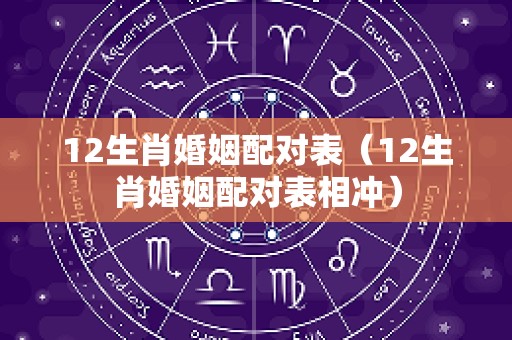 12生肖婚姻配对表（12生肖婚姻配对表相冲）