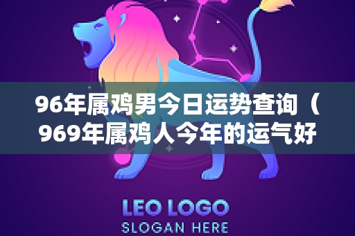 96年属鸡男今日运势查询（969年属鸡人今年的运气好不好）