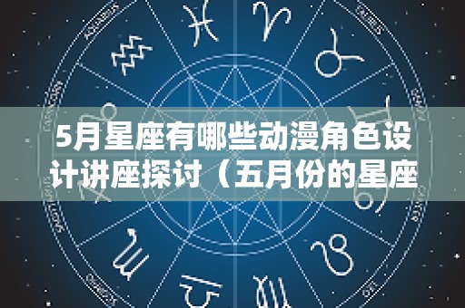 5月星座有哪些动漫角色设计讲座探讨（五月份的星座有）