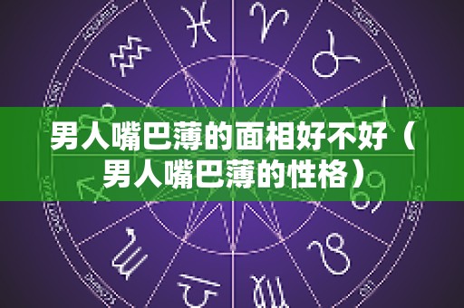 男人嘴巴薄的面相好不好（男人嘴巴薄的性格）