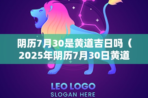 阴历7月30是黄道吉日吗（2025年阴历7月30日黄道吉日查询）