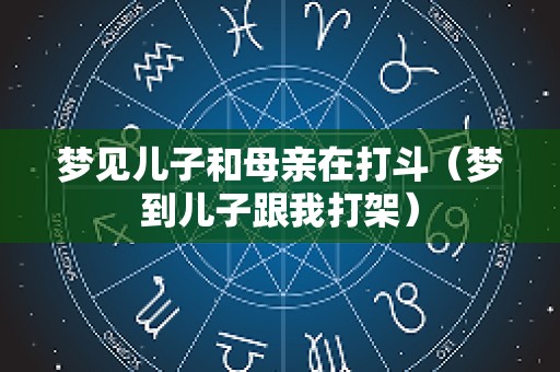 梦见儿子和母亲在打斗（梦到儿子跟我打架）