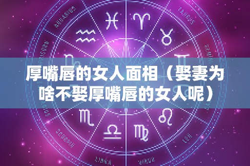 厚嘴唇的女人面相（娶妻为啥不娶厚嘴唇的女人呢）