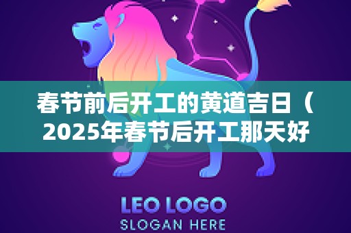 春节前后开工的黄道吉日（2025年春节后开工那天好）