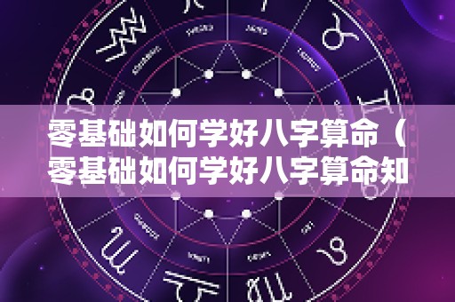 零基础如何学好八字算命（零基础如何学好八字算命知识）