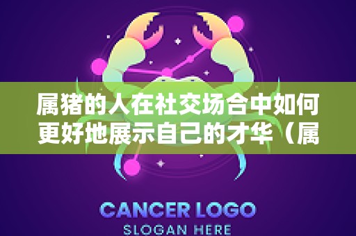 属猪的人在社交场合中如何更好地展示自己的才华（属猪的请说话）
