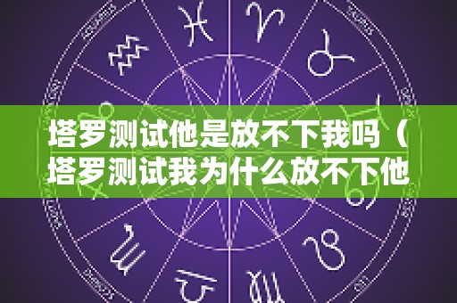 塔罗测试他是放不下我吗（塔罗测试我为什么放不下他）