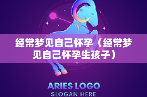 经常梦见自己怀孕（经常梦见自己怀孕生孩子）