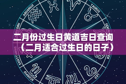 二月份过生日黄道吉日查询（二月适合过生日的日子）