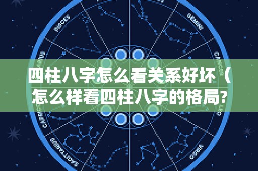 四柱八字怎么看关系好坏（怎么样看四柱八字的格局?）