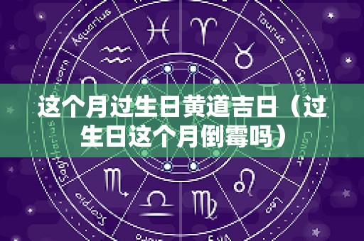 这个月过生日黄道吉日（过生日这个月倒霉吗）