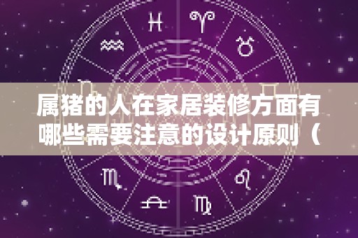 属猪的人在家居装修方面有哪些需要注意的设计原则（属猪的今年适合装修吗）