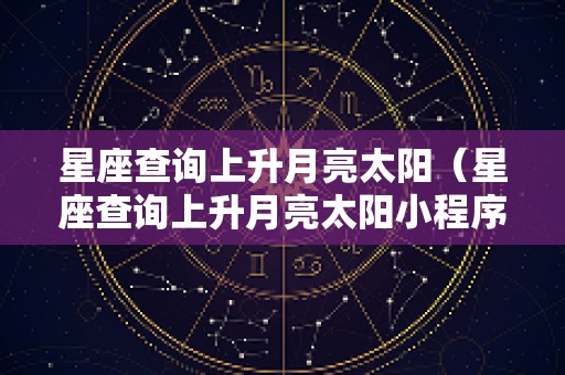 星座查询上升月亮太阳（星座查询上升月亮太阳小程序）