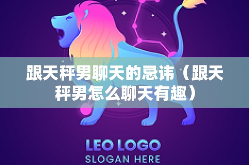 跟天秤男聊天的忌讳（跟天秤男怎么聊天有趣）