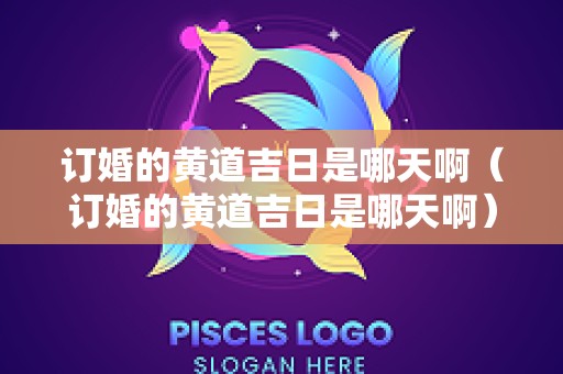 订婚的黄道吉日是哪天啊（订婚的黄道吉日是哪天啊）
