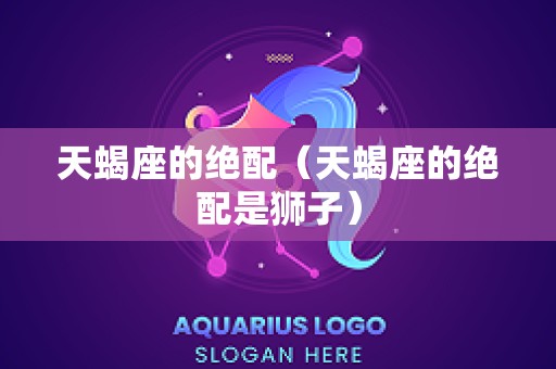 天蝎座的绝配（天蝎座的绝配是狮子）