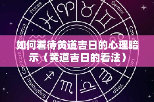 如何看待黄道吉日的心理暗示（黄道吉日的看法）