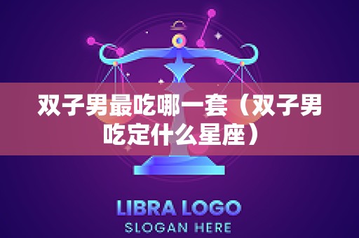 双子男最吃哪一套（双子男吃定什么星座）
