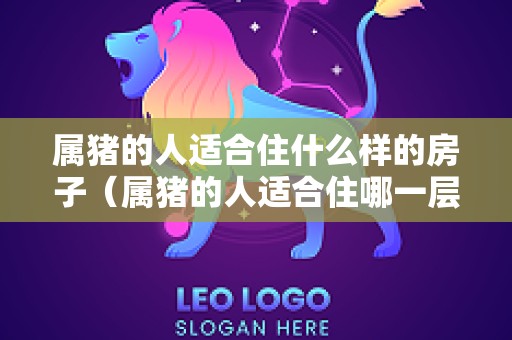 属猪的人适合住什么样的房子（属猪的人适合住哪一层）