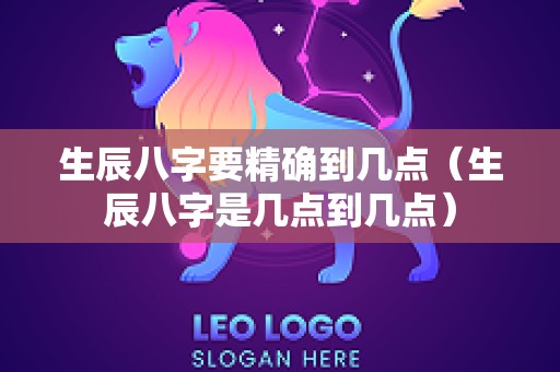 生辰八字要精确到几点（生辰八字是几点到几点）
