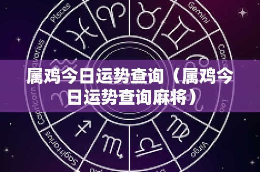 属鸡今日运势查询（属鸡今日运势查询麻将）