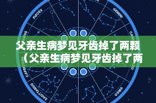 父亲生病梦见牙齿掉了两颗（父亲生病梦见牙齿掉了两颗怎么回事）