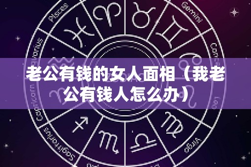 老公有钱的女人面相（我老公有钱人怎么办）