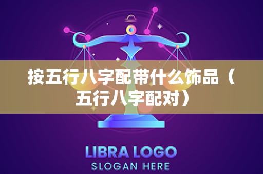 按五行八字配带什么饰品（五行八字配对）