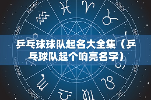 乒乓球球队起名大全集（乒乓球队起个响亮名字）