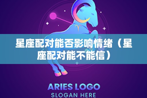 星座配对能否影响情绪（星座配对能不能信）