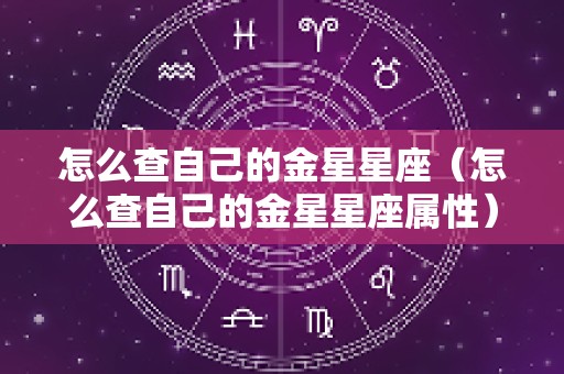 怎么查自己的金星星座（怎么查自己的金星星座属性）