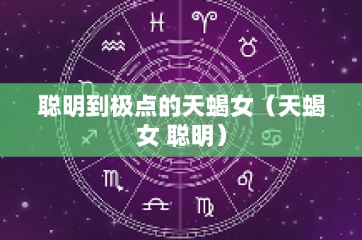 聪明到极点的天蝎女（天蝎女 聪明）