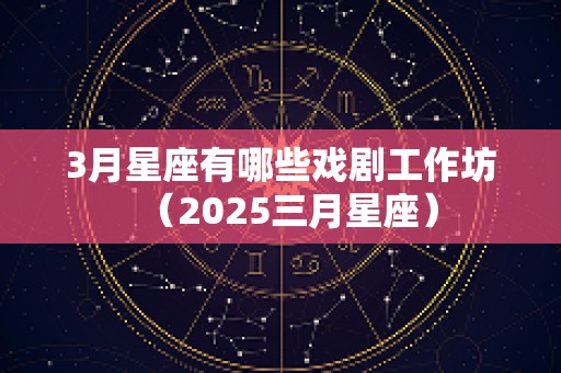 3月星座有哪些戏剧工作坊（2025三月星座）