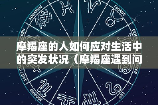 摩羯座的人如何应对生活中的突发状况（摩羯座遇到问题会逃避吗）